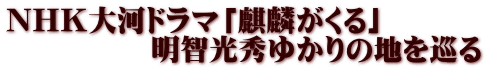 NHK大河ドラマ「麒麟がくる」 　　　　　明智光秀ゆかりの地を巡る